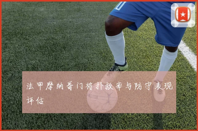 法甲摩纳哥门将扑救率与防守表现评估