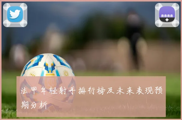 法甲年轻射手排行榜及未来表现预期分析