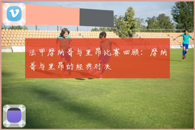 法甲摩纳哥与里昂比赛回顾：摩纳哥与里昂的经典对决