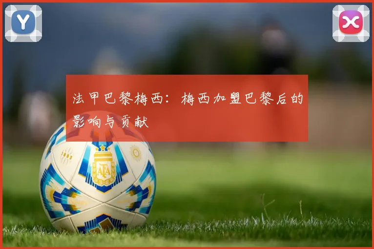 法甲巴黎梅西：梅西加盟巴黎后的影响与贡献