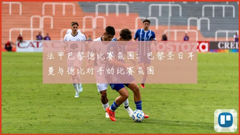 法甲巴黎德比赛氛围：巴黎圣日耳曼与德比对手的比赛氛围