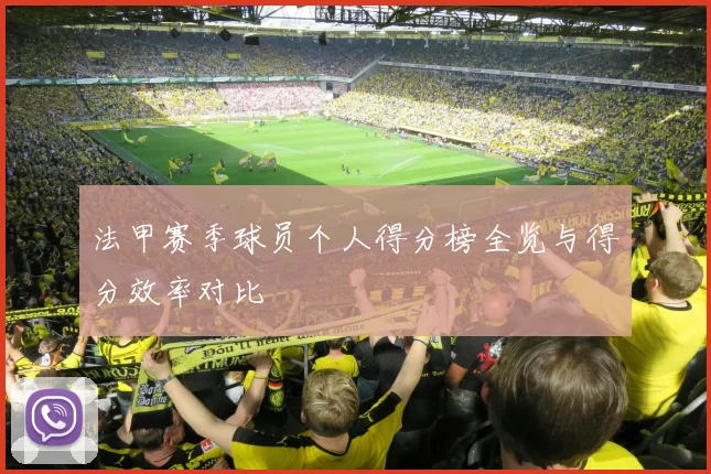 法甲赛季球员个人得分榜全览与得分效率对比