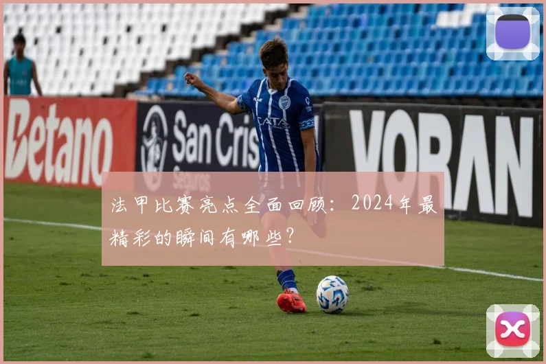 法甲比赛亮点全面回顾：2024年最精彩的瞬间有哪些？