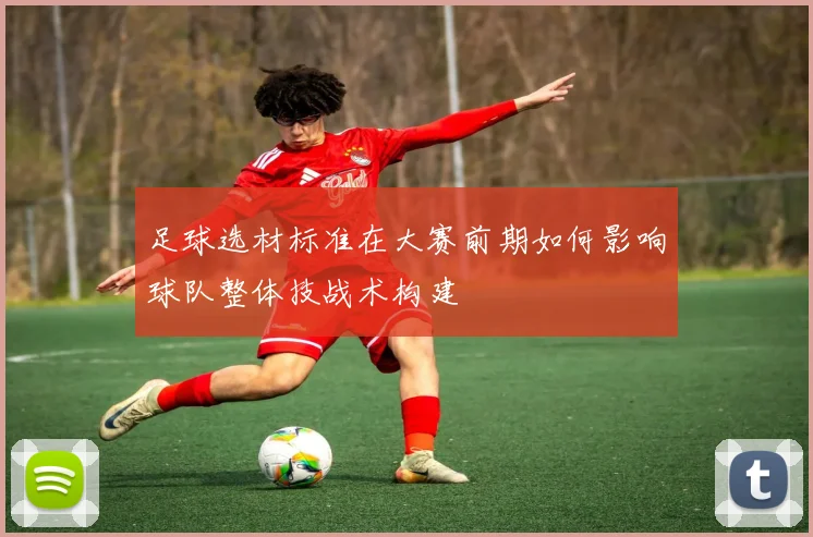 足球选材标准在大赛前期如何影响球队整体技战术构建