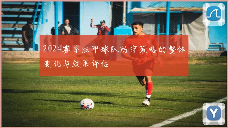 2024赛季法甲球队防守策略的整体变化与效果评估