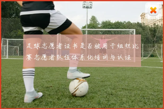 足球志愿者证书是否被用于组织比赛志愿者队伍体系化培训与认证